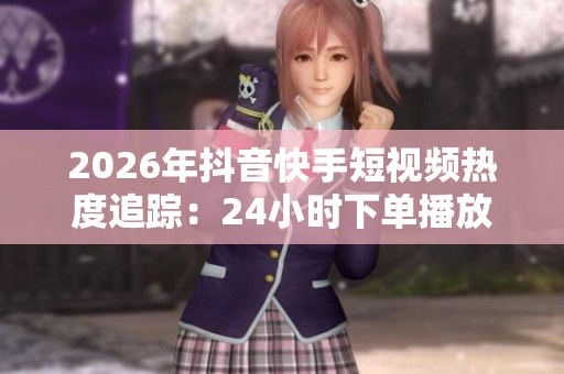 2026年抖音快手短视频热度追踪:24小时下单播放量与粉丝最新数据揭秘 2026年抖音快手短视频热度追踪:24小时下单播放量与粉丝最新数据揭秘