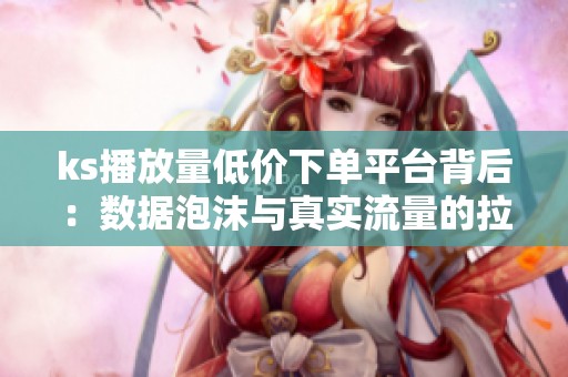 ks播放量低价下单平台背后：数据泡沫与真实流量的拉锯战