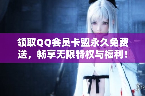 领取QQ会员卡盟永久免费送，畅享无限特权与福利！