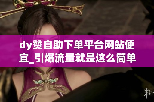 dy赞自助下单平台网站便宜_引爆流量就是这么简单 dy赞自助下单平台网站便宜_引爆流量就是这么简单