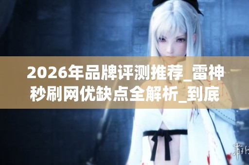 2026年品牌评测推荐_雷神秒刷网优缺点全解析_到底怎么样 2026年品牌评测推荐_雷神秒刷网优缺点全解析_到底怎么样