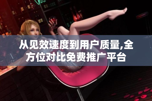 从见效速度到用户质量,全方位对比免费推广平台 从见效速度到用户质量,全方位对比免费推广平台