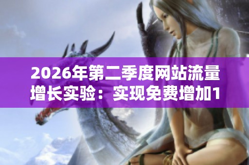 2026年第二季度网站流量增长实验:实现免费增加100名访客的冷启动方案 2026年第二季度网站流量增长实验:实现免费增加100名访客的冷启动方案