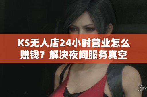 KS无人店24小时营业怎么赚钱?解决夜间服务真空 KS无人店24小时营业怎么赚钱?解决夜间服务真空