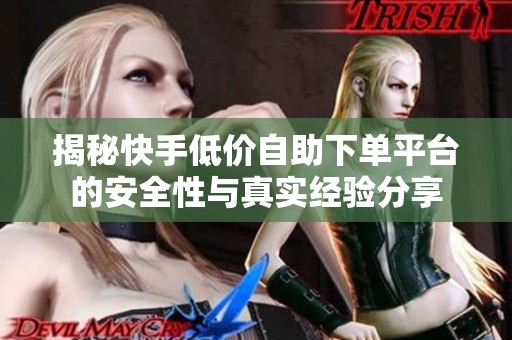 揭秘快手低价自助下单平台的安全性与真实经验分享 揭秘快手低价自助下单平台的安全性与真实经验分享