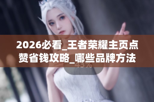 2026必看_王者荣耀主页点赞省钱攻略_哪些品牌方法最值得推荐 2026必看_王者荣耀主页点赞省钱攻略_哪些品牌方法最值得推荐