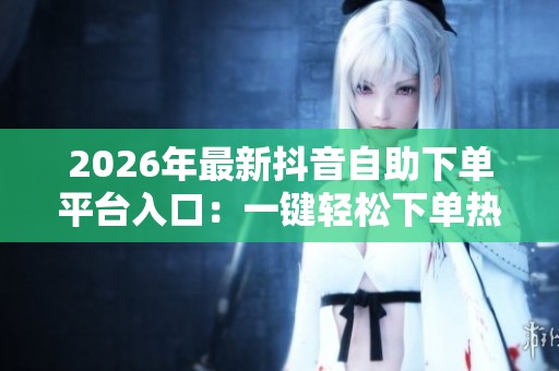 2026年最新抖音自助下单平台入口:一键轻松下单热门业务,专为新用户打造超便捷体验! 2026年最新抖音自助下单平台入口:一键轻松下单热门业务,专为新用户打造超便捷体验!