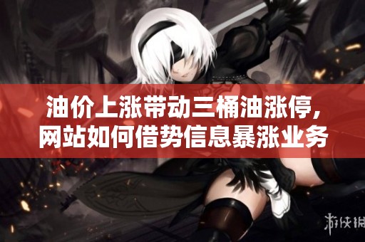 油价上涨带动三桶油涨停,网站如何借势信息暴涨业务 油价上涨带动三桶油涨停,网站如何借势信息暴涨业务