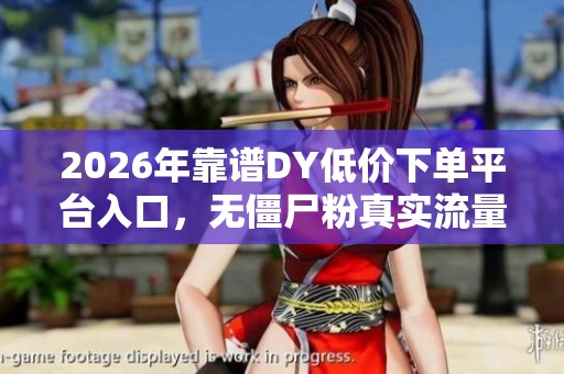 2026年靠谱DY低价下单平台入口,无僵尸粉真实流量分享! 2026年靠谱DY低价下单平台入口,无僵尸粉真实流量分享!