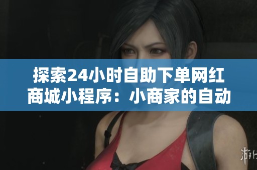 探索24小时自助下单网红商城小程序：小商家的自动化之路及其成功原因