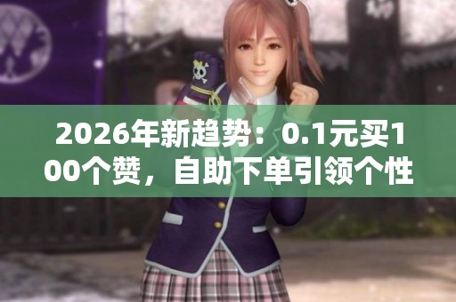 2026年新趋势:0.1元买100个赞,自助下单引领个性化消费潮流 2026年新趋势:0.1元买100个赞,自助下单引领个性化消费潮流