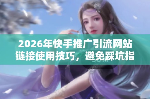 2026年快手推广引流网站链接使用技巧,避免踩坑指南 2026年快手推广引流网站链接使用技巧,避免踩坑指南