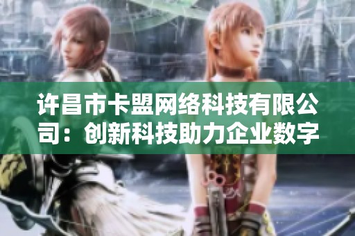 许昌市卡盟网络科技有限公司:创新科技助力企业数字化转型 许昌市卡盟网络科技有限公司:创新科技助力企业数字化转型