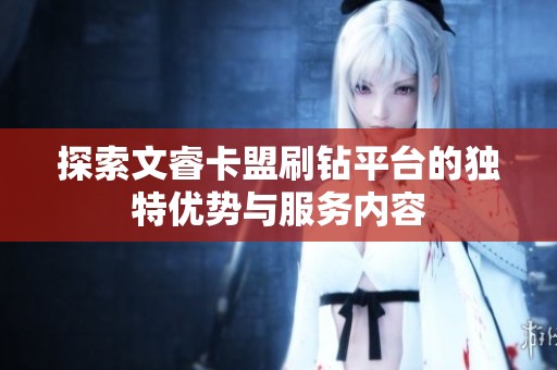 探索文睿卡盟刷钻平台的独特优势与服务内容 探索文睿卡盟刷钻平台的独特优势与服务内容