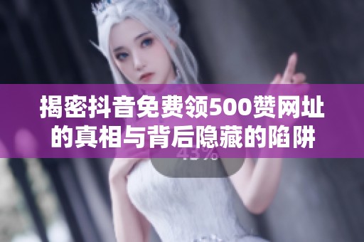 揭密抖音免费领500赞网址的真相与背后隐藏的陷阱 揭密抖音免费领500赞网址的真相与背后隐藏的陷阱