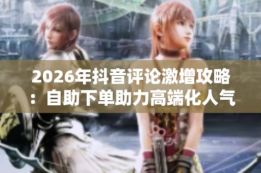 2026年抖音评论激增攻略:自助下单助力高端化人气飞涨秘籍 2026年抖音评论激增攻略:自助下单助力高端化人气飞涨秘籍