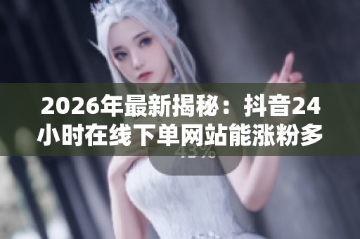 2026年最新揭秘:抖音24小时在线下单网站能涨粉多少粉丝?粉丝数量背后的平台算法解析 2026年最新揭秘:抖音24小时在线下单网站能涨粉多少粉丝?粉丝数量背后的平台算法解析