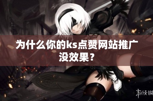 为什么你的ks点赞网站推广没效果? 为什么你的ks点赞网站推广没效果?
