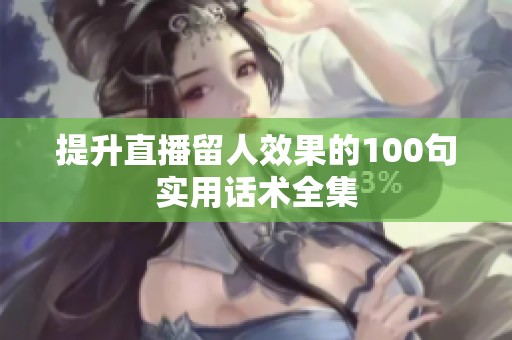 提升直播留人效果的100句实用话术全集