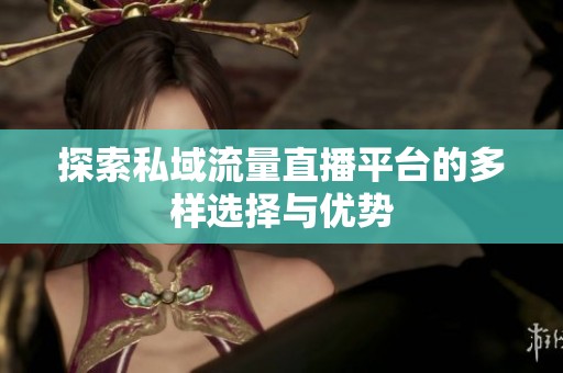 探索私域流量直播平台的多样选择与优势 探索私域流量直播平台的多样选择与优势