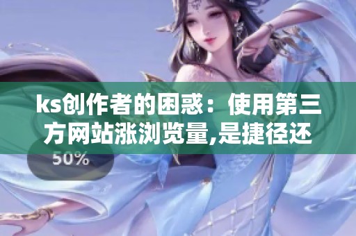 ks创作者的困惑:使用第三方网站涨浏览量,是捷径还是陷阱? ks创作者的困惑:使用第三方网站涨浏览量,是捷径还是陷阱?