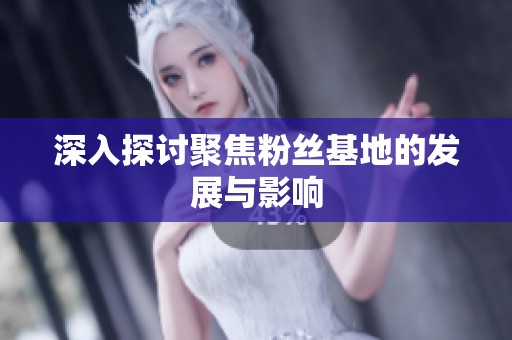 深入探讨聚焦粉丝基地的发展与影响 深入探讨聚焦粉丝基地的发展与影响
