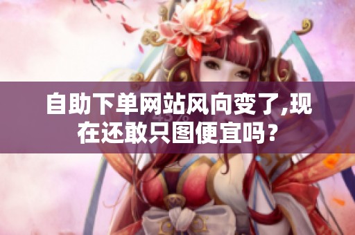 自助下单网站风向变了,现在还敢只图便宜吗? 自助下单网站风向变了,现在还敢只图便宜吗?