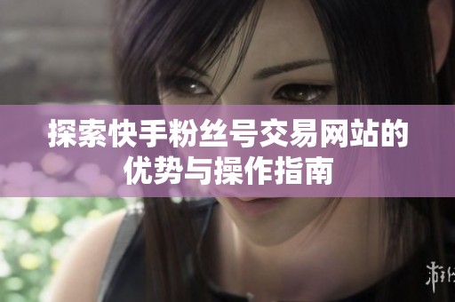 探索快手粉丝号交易网站的优势与操作指南 探索快手粉丝号交易网站的优势与操作指南
