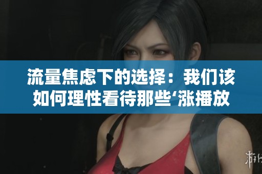 流量焦虑下的选择:我们该如何理性看待那些‘涨播放量’的网站 流量焦虑下的选择:我们该如何理性看待那些‘涨播放量’的网站