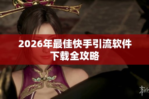 2026年最佳快手引流软件下载全攻略 2026年最佳快手引流软件下载全攻略