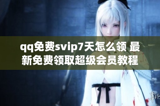 qq免费svip7天怎么领 最新免费领取超级会员教程 qq免费svip7天怎么领 最新免费领取超级会员教程