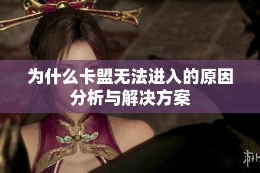为什么卡盟无法进入的原因分析与解决方案