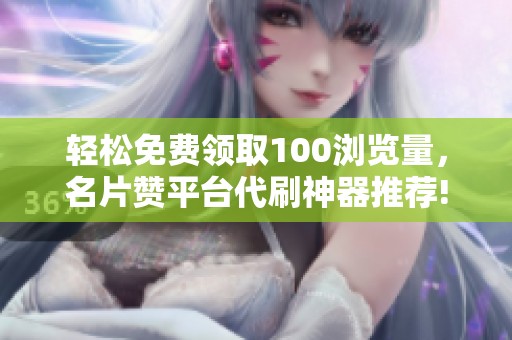 轻松免费领取100浏览量,名片赞平台代刷神器推荐! 轻松免费领取100浏览量,名片赞平台代刷神器推荐!