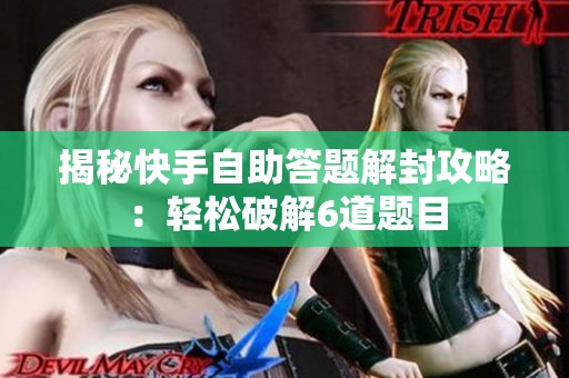 揭秘快手自助答题解封攻略:轻松破解6道题目 揭秘快手自助答题解封攻略:轻松破解6道题目