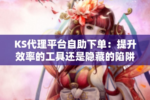 KS代理平台自助下单:提升效率的工具还是隐藏的陷阱? KS代理平台自助下单:提升效率的工具还是隐藏的陷阱?