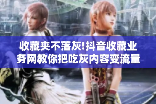 收藏夹不落灰!抖音收藏业务网教你把吃灰内容变流量资产 收藏夹不落灰!抖音收藏业务网教你把吃灰内容变流量资产