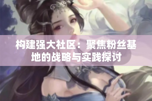 构建强大社区:聚焦粉丝基地的战略与实践探讨 构建强大社区:聚焦粉丝基地的战略与实践探讨