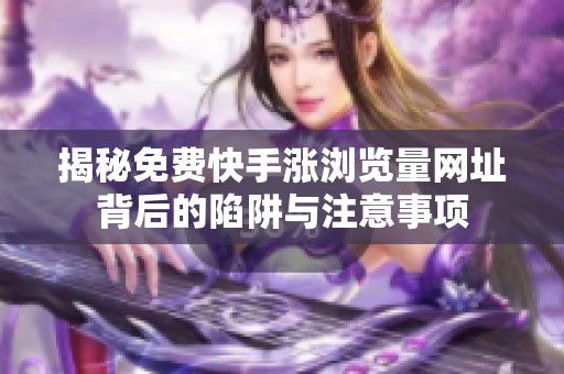 揭秘免费快手涨浏览量网址背后的陷阱与注意事项 揭秘免费快手涨浏览量网址背后的陷阱与注意事项