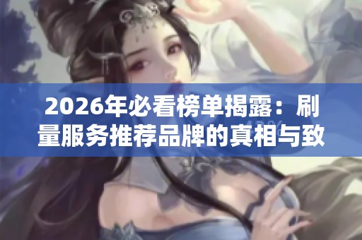 2026年必看榜单揭露:刷量服务推荐品牌的真相与致命优缺点分析 2026年必看榜单揭露:刷量服务推荐品牌的真相与致命优缺点分析