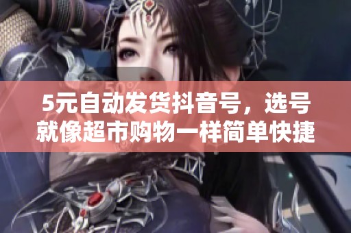 5元自动发货抖音号,选号就像超市购物一样简单快捷 5元自动发货抖音号,选号就像超市购物一样简单快捷