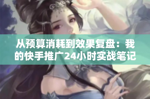 从预算消耗到效果复盘:我的快手推广24小时实战笔记 从预算消耗到效果复盘:我的快手推广24小时实战笔记