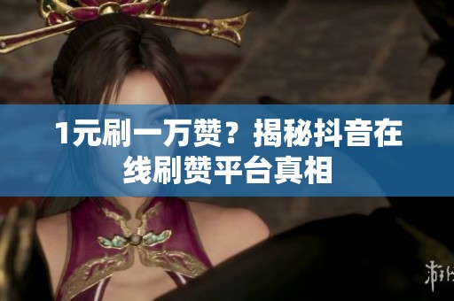 1元刷一万赞?揭秘抖音在线刷赞平台真相 1元刷一万赞?揭秘抖音在线刷赞平台真相