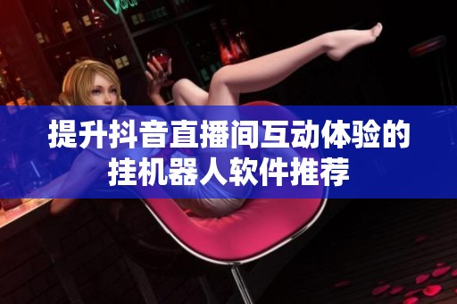 提升抖音直播间互动体验的挂机器人软件推荐