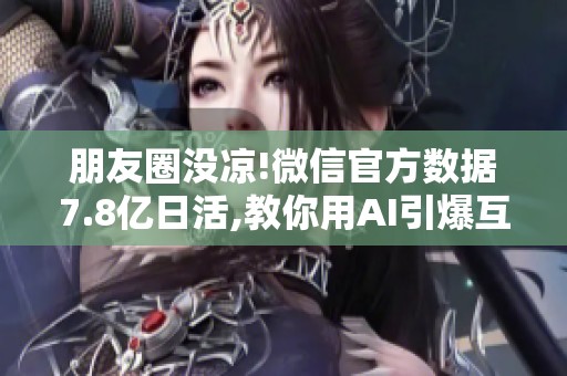 朋友圈没凉!微信官方数据7.8亿日活,教你用AI引爆互动热度 朋友圈没凉!微信官方数据7.8亿日活,教你用AI引爆互动热度
