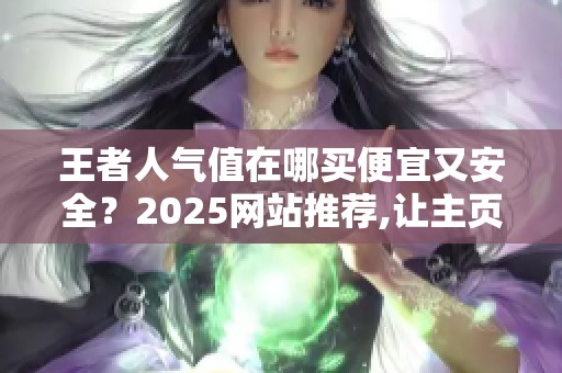 王者人气值在哪买便宜又安全？2025网站推荐,让主页更好看