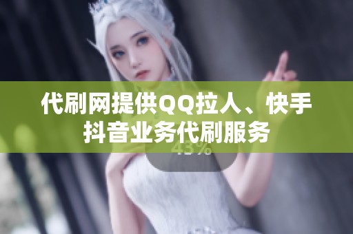 代刷网提供QQ拉人、快手抖音业务代刷服务 代刷网提供QQ拉人、快手抖音业务代刷服务