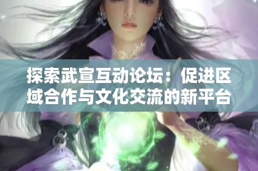探索武宣互动论坛：促进区域合作与文化交流的新平台