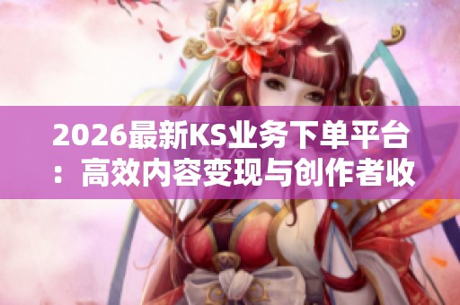 2026最新KS业务下单平台:高效内容变现与创作者收入倍增的全新攻略 2026最新KS业务下单平台:高效内容变现与创作者收入倍增的全新攻略