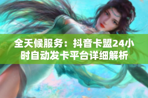全天候服务:抖音卡盟24小时自动发卡平台详细解析 全天候服务:抖音卡盟24小时自动发卡平台详细解析