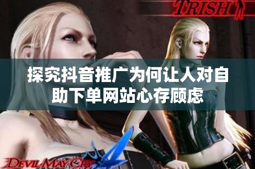 探究抖音推广为何让人对自助下单网站心存顾虑 探究抖音推广为何让人对自助下单网站心存顾虑